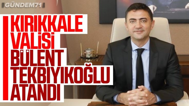 Kırıkkale Valisi Bülent Tekbıyıkoğlu Atandı