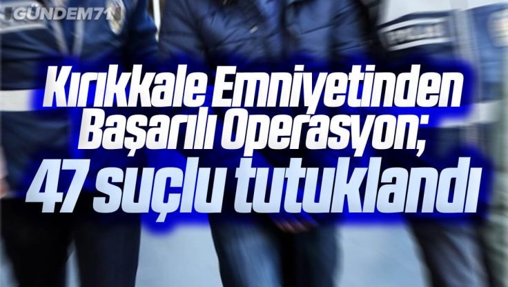 Kırıkkale’de Yapılan Operasyonlarda 47 Suçlu Yakalandı