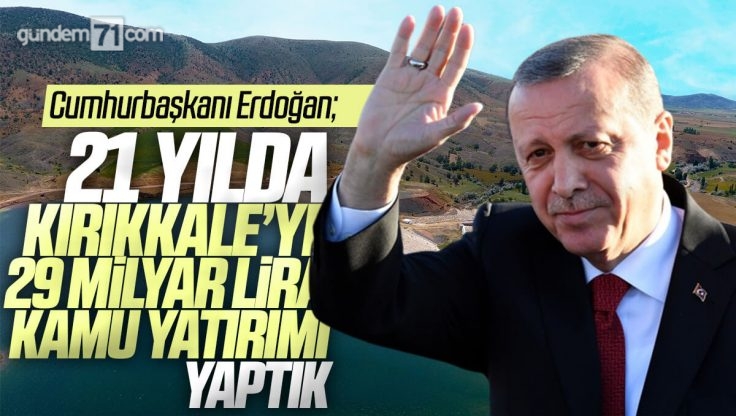 Cumhurbaşkanı Erdoğan; ’21 Yılda Kırıkkale’ye  29 Milyar Lira Kamu Yatırımı Yaptık’