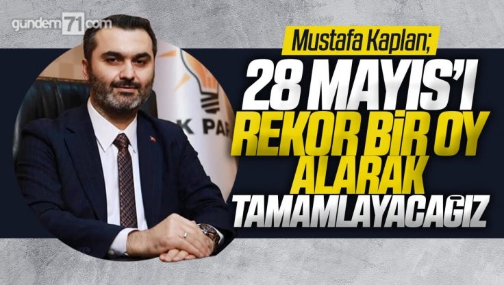 Mustafa Kaplan; ‘İnşallah 28 Mayıs’ı Rekor Bir Oy Alarak Tamamlayacağız’