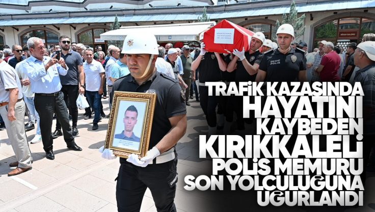 Trafik Kazasında Hayatını Kaybeden Kırıkkale’li Polis Memuru Son Yolculuğuna Uğurlandı