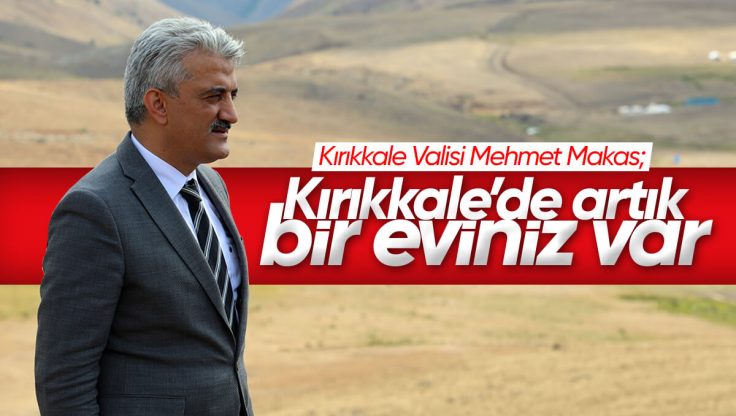 Yeni Vali Mehmet Makas’tan Erzincanlılara; ‘Kırıkkale’de Artık Bir Eviniz Var’