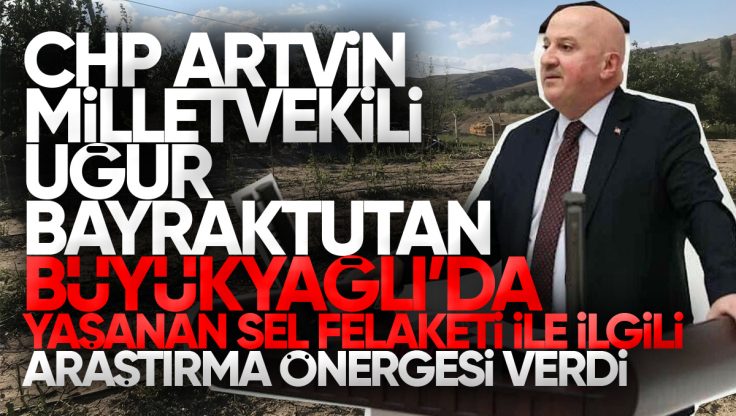 CHP Artvin Milletvekili Uğur Bayraktutan Büyükyağlı’da Yaşanan Sel Felaketi İle İlgili Araştırma Önergesi Verdi