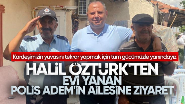 Halil Öztürk’ten Evi Yanan Polis Adem ve Ailesine Ziyaret