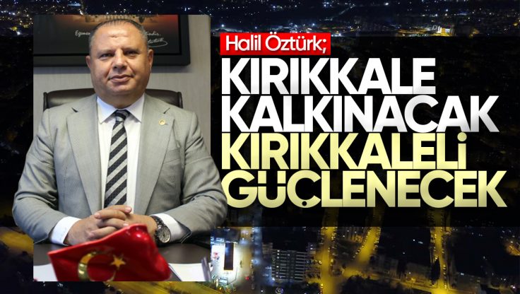 Halil Öztürk; ‘Kırıkkale Kalkınacak, Kırıkkaleli Güçlenecek’